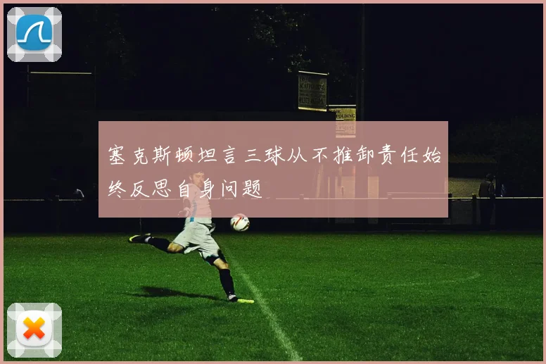 塞克斯顿坦言三球从不推卸责任始终反思自身问题