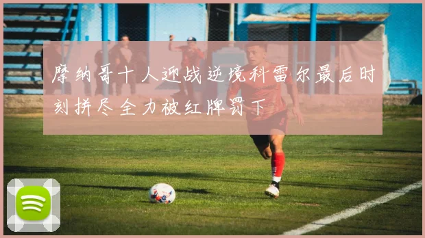 摩纳哥十人迎战逆境科雷尔最后时刻拼尽全力被红牌罚下