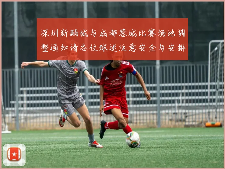 深圳新鹏城与成都蓉城比赛场地调整通知请各位球迷注意安全与安排