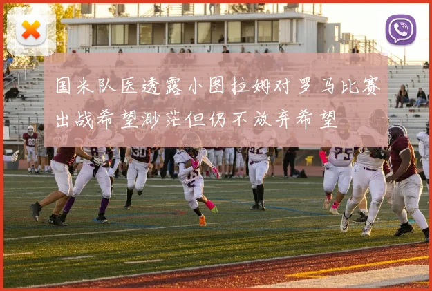 国米队医透露小图拉姆对罗马比赛出战希望渺茫但仍不放弃希望