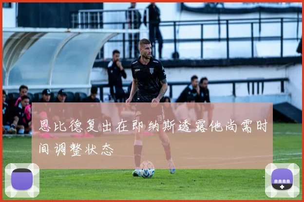恩比德复出在即纳斯透露他尚需时间调整状态