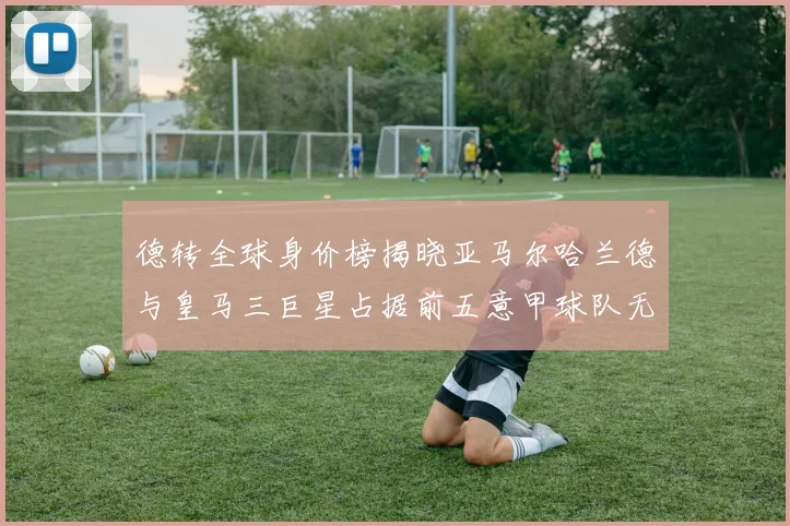 德转全球身价榜揭晓亚马尔哈兰德与皇马三巨星占据前五意甲球队无缘前二十