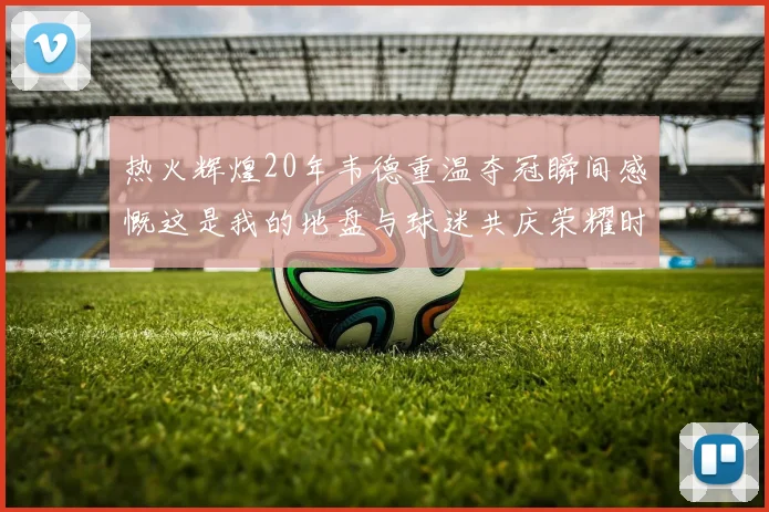 热火辉煌20年韦德重温夺冠瞬间感慨这是我的地盘与球迷共庆荣耀时刻