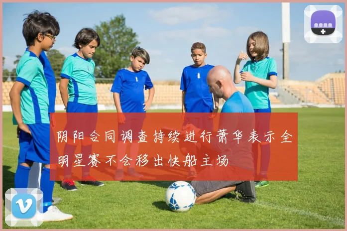 阴阳合同调查持续进行萧华表示全明星赛不会移出快船主场