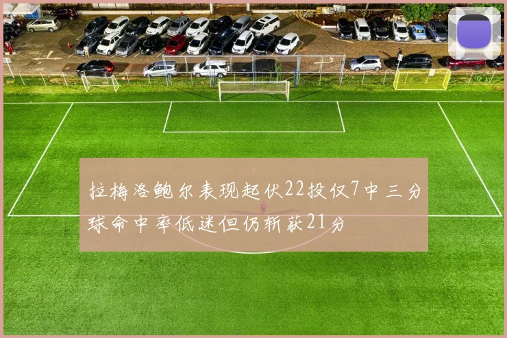拉梅洛鲍尔表现起伏22投仅7中三分球命中率低迷但仍斩获21分
