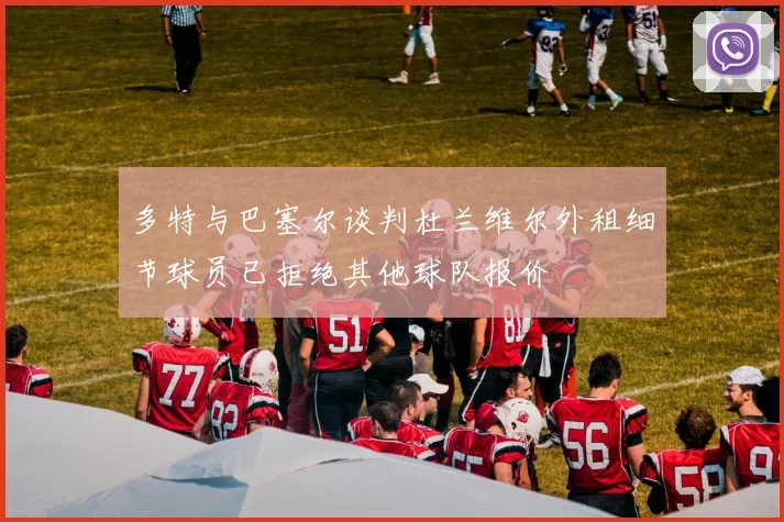 多特与巴塞尔谈判杜兰维尔外租细节球员已拒绝其他球队报价