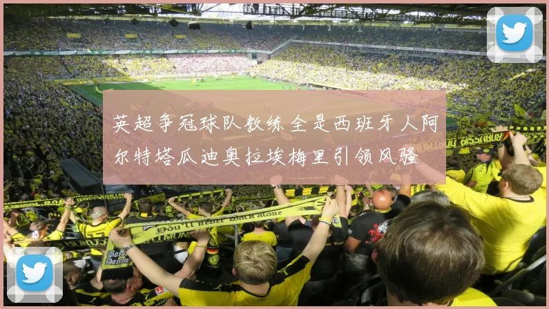 英超争冠球队教练全是西班牙人阿尔特塔瓜迪奥拉埃梅里引领风骚