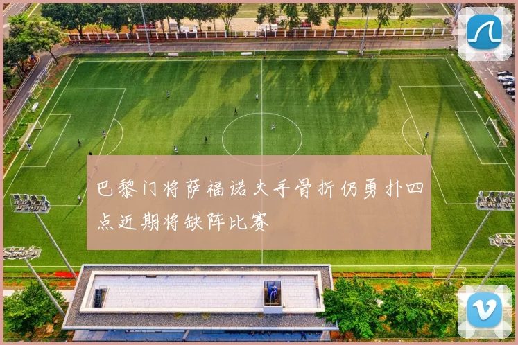 巴黎门将萨福诺夫手骨折仍勇扑四点近期将缺阵比赛