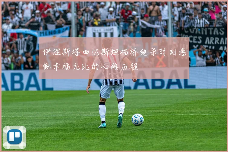 伊涅斯塔回忆斯坦福桥绝杀时刻感慨幸福无比的心路历程