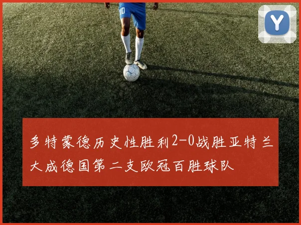 多特蒙德历史性胜利2-0战胜亚特兰大成德国第二支欧冠百胜球队