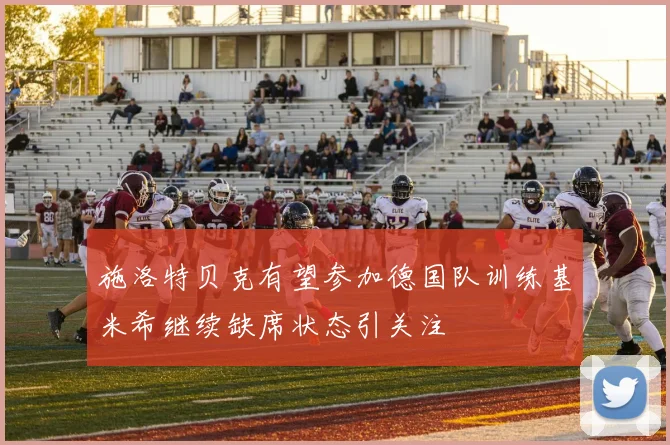 施洛特贝克有望参加德国队训练基米希继续缺席状态引关注