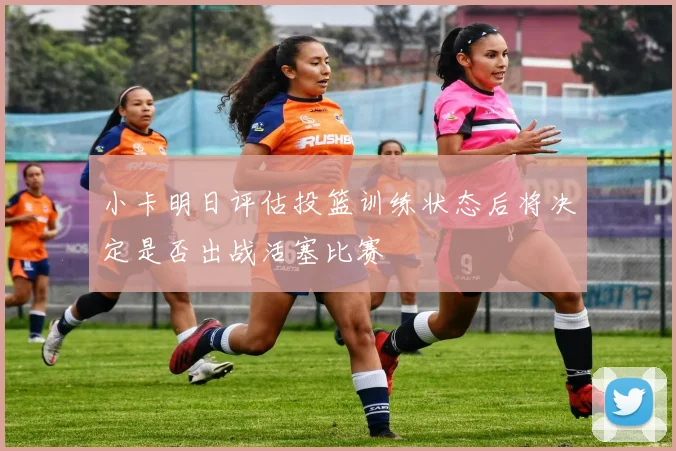 小卡明日评估投篮训练状态后将决定是否出战活塞比赛
