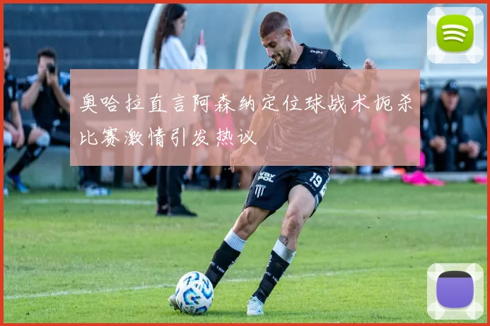 奥哈拉直言阿森纳定位球战术扼杀比赛激情引发热议