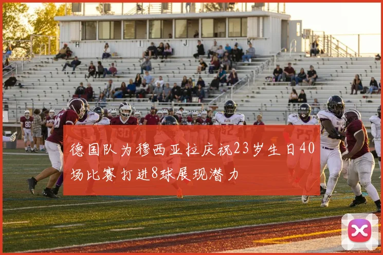 德国队为穆西亚拉庆祝23岁生日40场比赛打进8球展现潜力