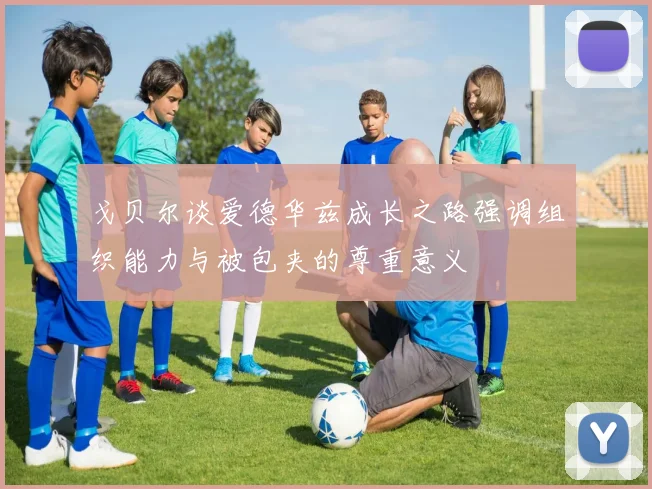 戈贝尔谈爱德华兹成长之路强调组织能力与被包夹的尊重意义