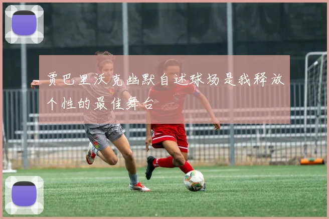贾巴里沃克幽默自述球场是我释放个性的最佳舞台