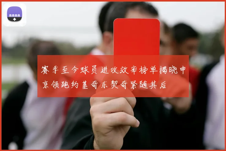 赛季至今球员进攻效率榜单揭晓申京领跑约基奇东契奇紧随其后