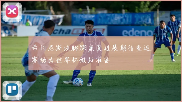 希门尼斯谈脚踝康复进展期待重返赛场为世界杯做好准备
