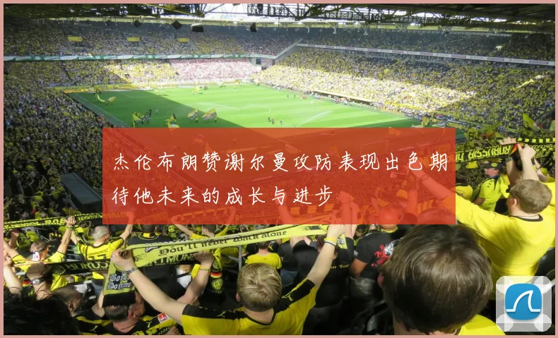 杰伦布朗赞谢尔曼攻防表现出色期待他未来的成长与进步
