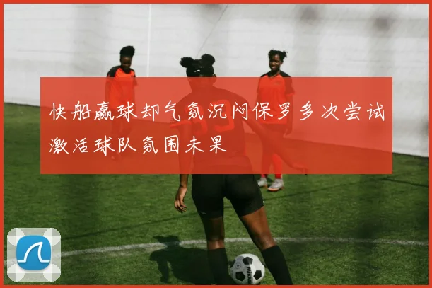 快船赢球却气氛沉闷保罗多次尝试激活球队氛围未果