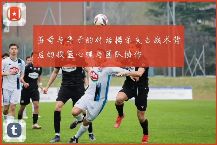 芬奇与华子的对话揭示夹击战术背后的投篮心理与团队协作