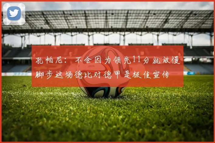 孔帕尼：不会因为领先11分就放慢脚步这场德比对德甲是极佳宣传