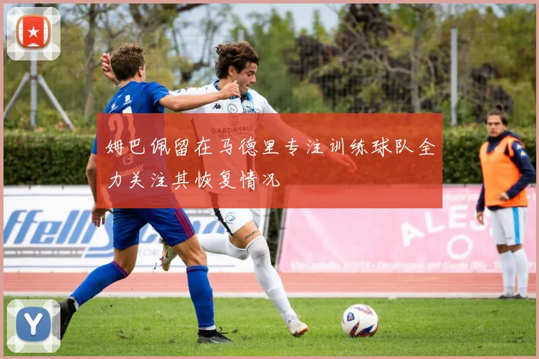 姆巴佩留在马德里专注训练球队全力关注其恢复情况