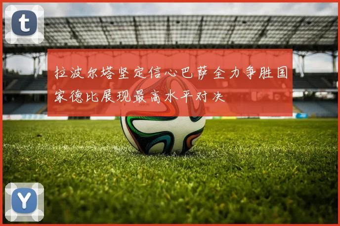 拉波尔塔坚定信心巴萨全力争胜国家德比展现最高水平对决