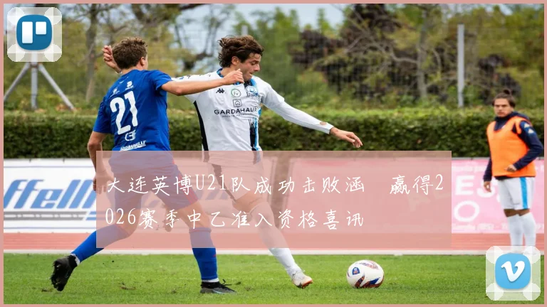 大连英博U21队成功击败涵瑀赢得2026赛季中乙准入资格喜讯