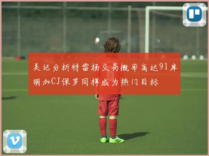 美记分析特雷杨交易概率高达91库明加CJ保罗同样成为热门目标