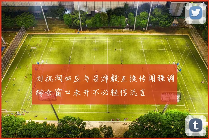 刘祝润回应与吕焯毅互换传闻强调转会窗口未开不必轻信流言