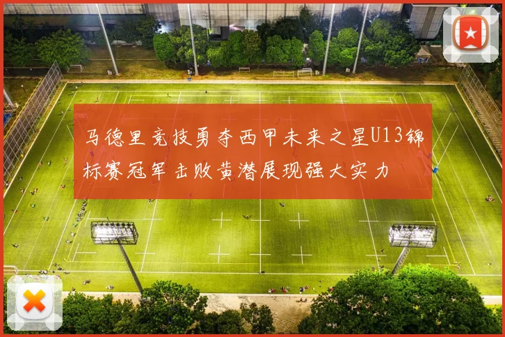 马德里竞技勇夺西甲未来之星U13锦标赛冠军击败黄潜展现强大实力