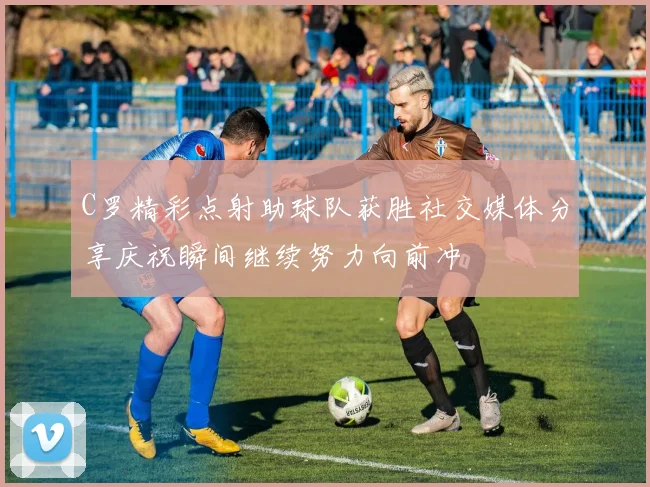 C罗精彩点射助球队获胜社交媒体分享庆祝瞬间继续努力向前冲