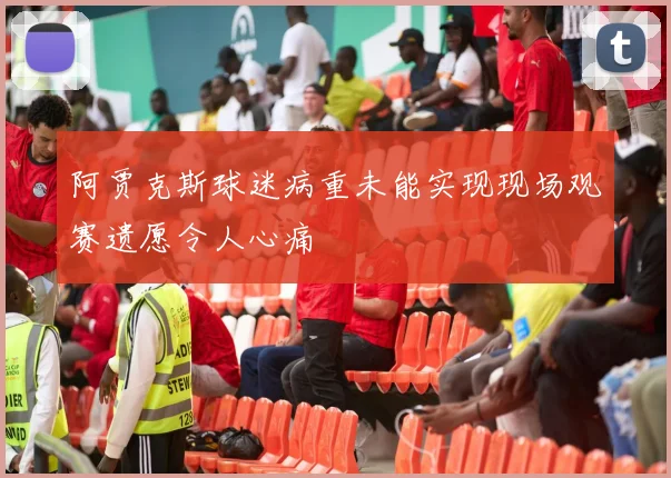 阿贾克斯球迷病重未能实现现场观赛遗愿令人心痛