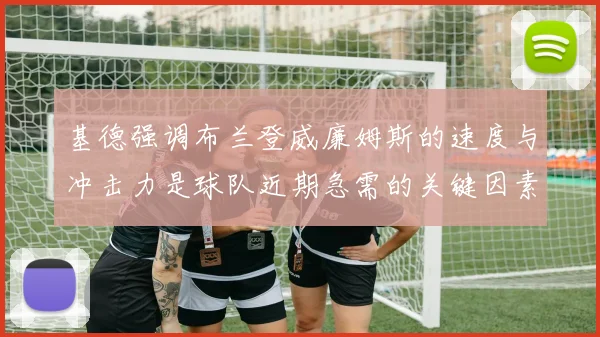 基德强调布兰登威廉姆斯的速度与冲击力是球队近期急需的关键因素