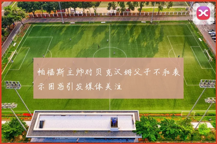 帕福斯主帅对贝克汉姆父子不和表示困惑引发媒体关注