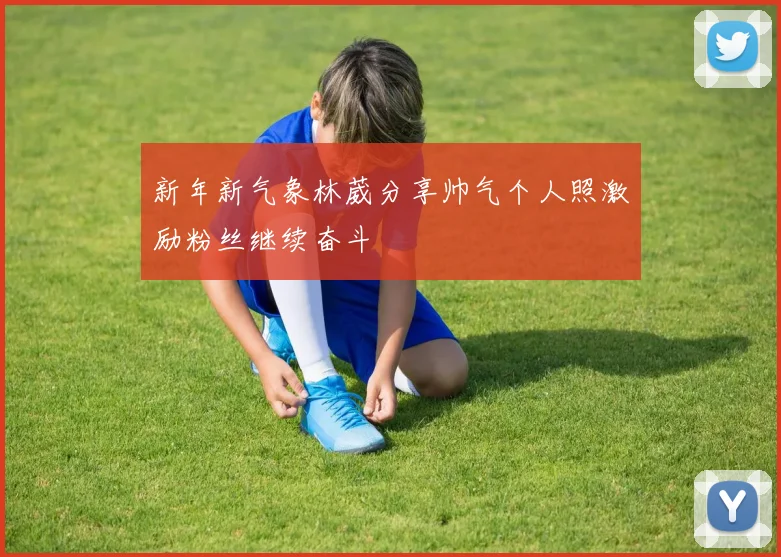 新年新气象林葳分享帅气个人照激励粉丝继续奋斗