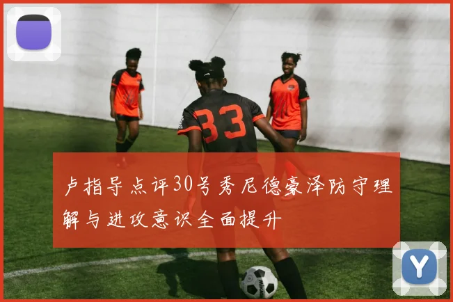 卢指导点评30号秀尼德豪泽防守理解与进攻意识全面提升