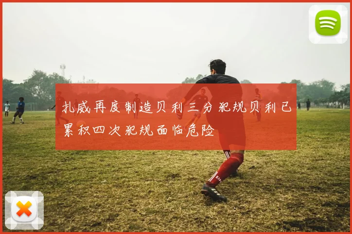 扎威再度制造贝利三分犯规贝利已累积四次犯规面临危险