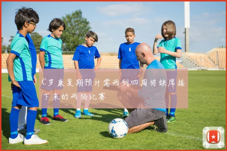 C罗康复期预计需两到四周将缺席接下来的两场比赛