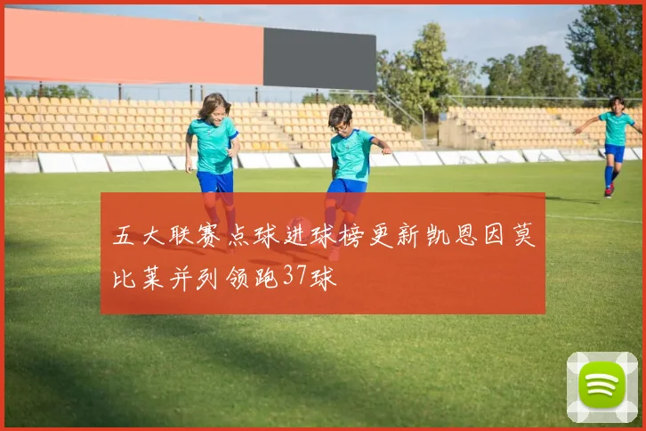 五大联赛点球进球榜更新凯恩因莫比莱并列领跑37球