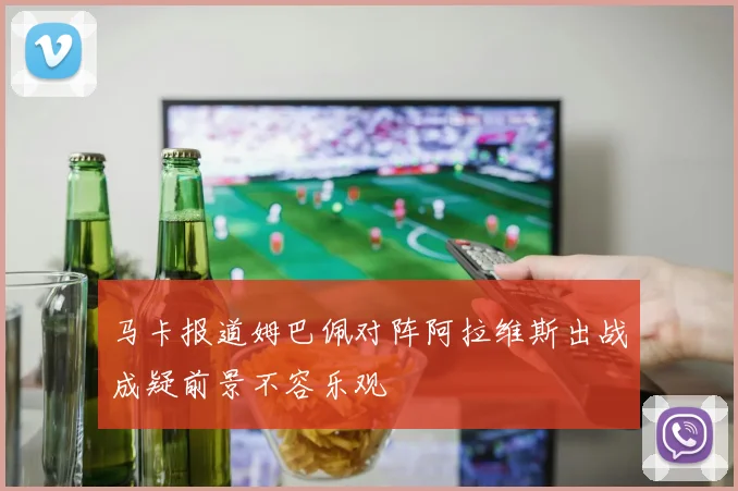 马卡报道姆巴佩对阵阿拉维斯出战成疑前景不容乐观