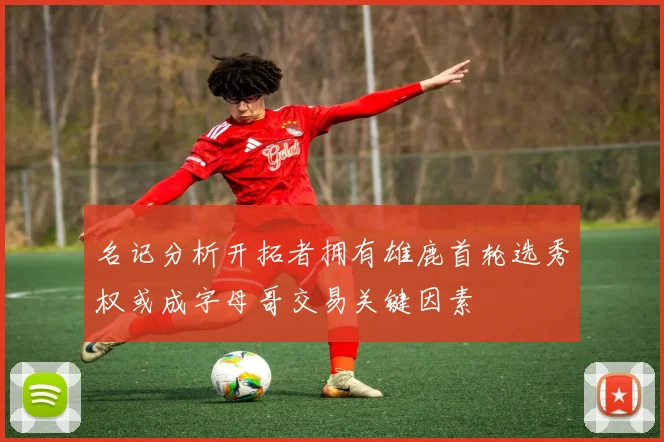 名记分析开拓者拥有雄鹿首轮选秀权或成字母哥交易关键因素