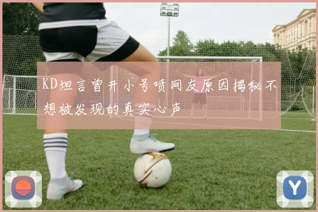 KD坦言曾开小号喷网友原因揭秘不想被发现的真实心声
