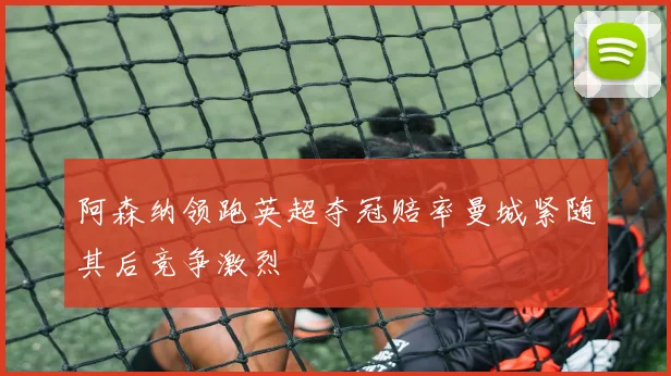 阿森纳领跑英超夺冠赔率曼城紧随其后竞争激烈