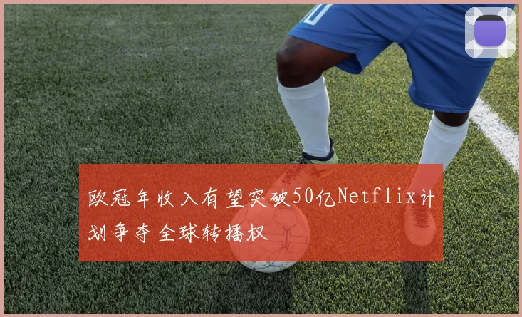 欧冠年收入有望突破50亿Netflix计划争夺全球转播权