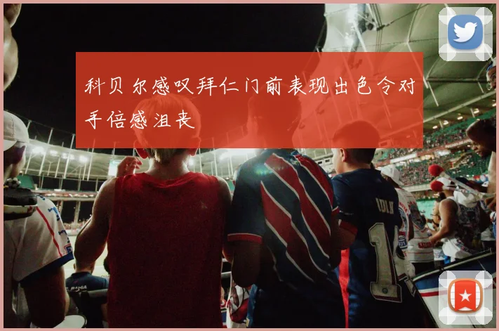 科贝尔感叹拜仁门前表现出色令对手倍感沮丧