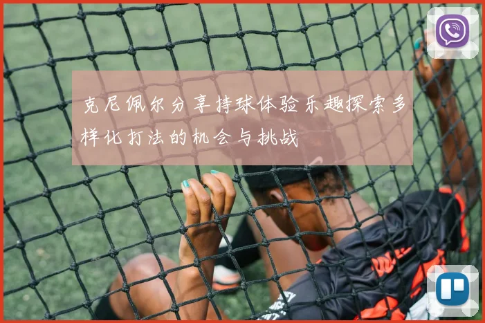 克尼佩尔分享持球体验乐趣探索多样化打法的机会与挑战