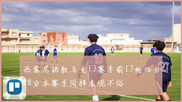 西蒙尼执教马竞13赛季前13轮均分28分本赛季同样表现不俗