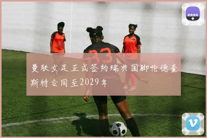曼联女足正式签约瑞典国脚伦德奎斯特合同至2029年